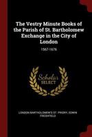 The Vestry Minute Books of the Parish of St. Bartholomew Exchange in the City of London: 1567-1676 0343785757 Book Cover