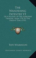 The Wandering Patentee V1: Or A History Of The Yorkshire Theaters, From 1770 To The Present Time 1104922983 Book Cover