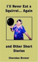 I'll Never Eat a Squirrel... Again and Other Short Stories 1418478121 Book Cover
