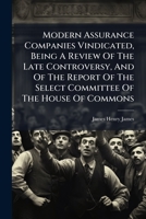 Modern Assurance Companies Vindicated, Being a Review of the Late Controversy, and of the Report of the Select Committee of the House of Commons 1274382815 Book Cover