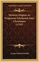 Historia Originis Ac Progressus Scholarum Inter Christianos (1743) 1104753995 Book Cover