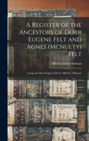 A Register of the Ancestors of Dorr Eugene Felt and Agnes (Mcnulty) Felt: Comp. for Dorr Eugene Felt by Alfred L. Holman 1017619913 Book Cover