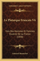 Le Plutarque Francais V6: Vies Des Hommes Et Femmes Illustres De La France (1838) 1166751899 Book Cover