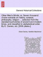 Other Men's Minds; or, Seven thousand choice extracts on history, science, philosophy, religion ... selected from the standard authorship of ancient ... order. By E. Davies, etc. [With plates.] 1241563403 Book Cover