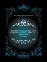 Imperator Aleksandr I I Ego Spodvizhniki V 1812, 1813, 1814, 1815 Godah Tom Tretij 5458050223 Book Cover