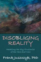 Disobliging Reality: Heckling the Sly Illusionist of the Here and Now 1480826154 Book Cover