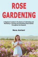 Rose Gardening: A Beginner's Guide to the Basics of Cultivating and Maintaing a Thriving and Fluorishing Rose Garden Throughout the Seasons 1674095953 Book Cover