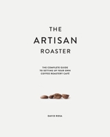 The Artisan Roaster: The Complete Guide To Setting Up Your Own Roastery Cafe 0648552004 Book Cover
