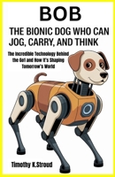 Bob: The Bionic Dog Who Can Jog, Carry, and Think: The Incredible Technology Behind the Go1 and How It’s Shaping Tomorrow’s World B0FSRF15Q5 Book Cover