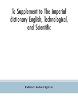 To Supplement to The imperial dictionary English, Technological, and Scientific: Containing an Extensive Collection of words, Terms, and Phrases, in ... Departments of Literature, Science and Art 9390382084 Book Cover