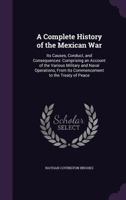 A Complete History of the Mexican War: Its Causes, Conduct, and Consequences: Comprising an Account of the Various Military and Naval Operations, From Its Commencement to the Treaty of Peace 1601050704 Book Cover