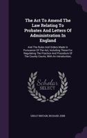 The ACT to Amend the Law Relating to Probates and Letters of Administration in England: And the Rules and Orders Made in Pursuance of the Act, Including Those for Regulating the Practice and Procedure 1357163681 Book Cover
