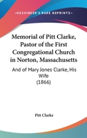 Memorial Of Pitt Clarke, Pastor Of The First Congregational Church In Norton, Massachusetts: And Of Mary Jones Clarke, His Wife 1104295628 Book Cover