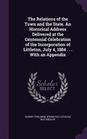 The Relations of the Town and the State. An Historical Address Delivered at the Centennial Celebration of the Incorporation of Littleton, July 4, 1884 . . . With an Appendix 1359376925 Book Cover