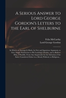 A Serious Answer to Lord George Gordon's Letters to the Earl of Shelburne: in Which an Attempt is Made, by Fair and Ingenious Argument, to Give Ample ... If Possible, From Any Inquietude for The... 101522346X Book Cover