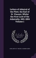 Letters of Admiral of the Fleet, the Earl of St. Vincent, Whilst the First Lord of the Admiralty, 1801-1804; Volume 1 1019226404 Book Cover