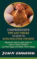 Comprehensive Tips And Tricks On How To Raise Healthier Chickens: Beginners Step By Step Guide On How To Make Chickens Lay More Eggs And Make Them Happy B08M28VDZJ Book Cover