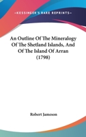 An Outline of the Mineralogy of the Shetland Islands, and of the island of Arran; Illustrated with copper-plates; with an appendix containing observations on peat, kelp, and coal 1170657907 Book Cover