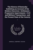 The History of Kentucky: Exhibiting an Account of the Modern Discovery; Settlement; Progressive Improvement; Civil and Military Transactions; and the Present State of the Country: 1 1378981731 Book Cover