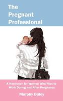 The Pregnant Professional: A Handbook for Women Who Plan to Work During and After Pregnancy 1621650111 Book Cover