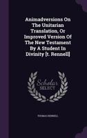 Animadversions on the Unitarian Translation, or Improved Version of the New Testament by a Student in Divinity [t. Rennell]. 1347953418 Book Cover