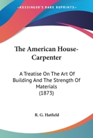 The American House-Carpenter: A Treatise On The Art Of Building And The Strength Of Materials 1443784397 Book Cover