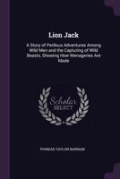 Lion Jack: A Story of Perilous Adventures Among Wild Men and the Capturing of Wild Beasts, Showing How Menageries Are Made 1428607641 Book Cover