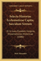 Selecta Historiae Ecclesiasticae Capita, Saeculum Sextum: Et In Loca Ejusdem Insignia, Dissertationes Historicae (1680) 1166340015 Book Cover