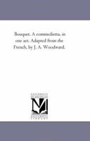 Bouquet. A commedietta, in one act. Adapted from the French, by J. A. Woodward. 1418193100 Book Cover