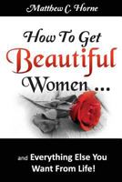 How To Get Beautiful Women and Everything Else You Want From Life! 0979455030 Book Cover