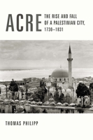 Acre: The Rise and Fall of a Palestinian City, 1730-1831 0231123272 Book Cover