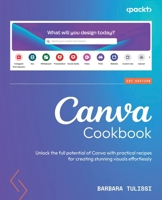 Canva Cookbook: Unlock the full potential of Canva with practical recipes for creating stunning visuals effortlessly 1801075301 Book Cover