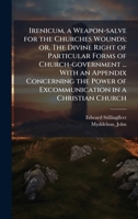 Irenicum, a Weapon-salve for the Churches Wounds; or, The Divine Right of Particular Forms of Church-government ... With an Appendix Concerning the Power of Excommunication in a Christian Church 1025170997 Book Cover