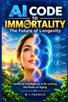 AI Code to Immortality - The Future of Longevity: Artificial Intelligence is Re writing the Rules of Aging B0FFTV8J1Y Book Cover