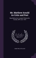 Mr. Matthew Arnold As Critic and Poet: Read Before the Liverpool Philomathic Society, 30Th Jan. 1878 135931623X Book Cover