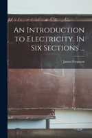 An Introduction to Electricity. In Six Sections ... 1014235979 Book Cover