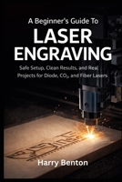 A BEGINNER’S GUIDE TO LASER ENGRAVING: Safe Setup, Clean Results, and Real Projects for Diode, CO2, and Fiber Lasers. B0GQFYSFRG Book Cover