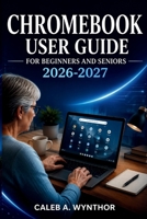 CHROMEBOOK USER GUIDE FOR BEGINNERS AND SENIORS 2026-2027: A Practical Manual for Setup, ChromeOS Navigation, Digital Communication, Personal ... Protection, and Everyday Computer Confidence B0HCWM3F2P Book Cover