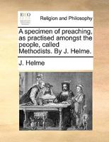 A specimen of preaching, as practised amongst the people, called Methodists. By J. Helme. 1171107749 Book Cover