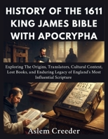 History of The 1611 King James Bible with Apocrypha: Exploring The Origins, Translators, Cultural Context, Lost Books, and Enduring Legacy of England's Most Influential Scripture B0HG6Y5SJ7 Book Cover