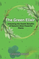 The Green Elixir: Unlocking the Health Benefits of Nature’s Most Powerful Plants B0DS146CNV Book Cover