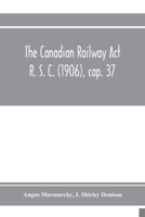 The Canadian Railway Act R. S. C. (1906), cap. 37: And Amending Acts 1907-1910, With Notes of Cases Decided Thereon Including the Decisions of the Board of Railway Commissioners Respecting Telephone,  9353972590 Book Cover