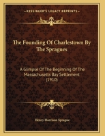 The Founding of Charlestown by the Spragues, a Glimpse of the Beginning of the Massachusetts Bay Settlement 1016240244 Book Cover