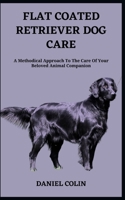 FLAT COATED RETRIEVER DOG CARE: A Methodical Approach To The Care Of Your Beloved Animal Companion B0C917JNTF Book Cover