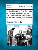 In the Matter of The Probate of papers propounded as the Last Will and testament of James Stokes, Deceased. 1275558321 Book Cover