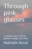 Through pink glasses: a mindful way to fill in positive energy and shine B098H61PC2 Book Cover