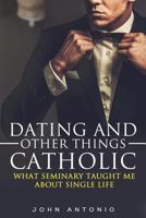 Dating and Other Things Catholic: What Seminary Taught Me About Single Life 1535370564 Book Cover