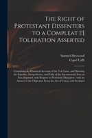 The Right of Protestant Dissenters to a Compleat [!] Toleration Asserted: Containing an Historical Account of the Test Laws, and Shewing the Injustice, Inexpediency, and Folly of the Sacramental Test, 1015251390 Book Cover