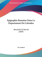 Epigraphie Romaine Dans Le Departement Du Calvados: Recueillie Et Decrite (1869) 1148945237 Book Cover