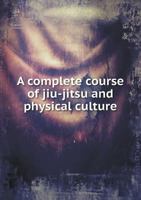 A Complete Course of Jiu-Jitsu and Physical Culture 5518855850 Book Cover